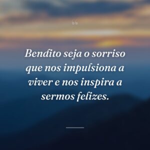Bendito seja o sorriso que nos impulsiona a viver e nos inspira a sermos felizes.