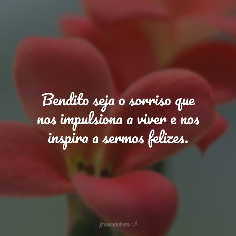 Bendito seja o sorriso que nos impulsiona a viver e nos inspira a sermos felizes.