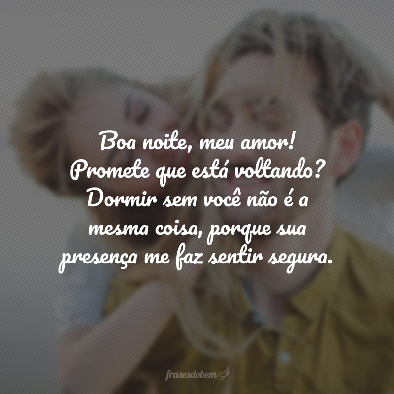 Boa noite, meu amor! Promete que está voltando? Dormir sem você não é a mesma coisa, porque sua presença me faz sentir segura.