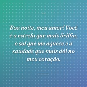 Boa noite, meu amor! Você é a estrela que mais brilha, o sol que me aquece e a saudade que mais dói no meu coração.