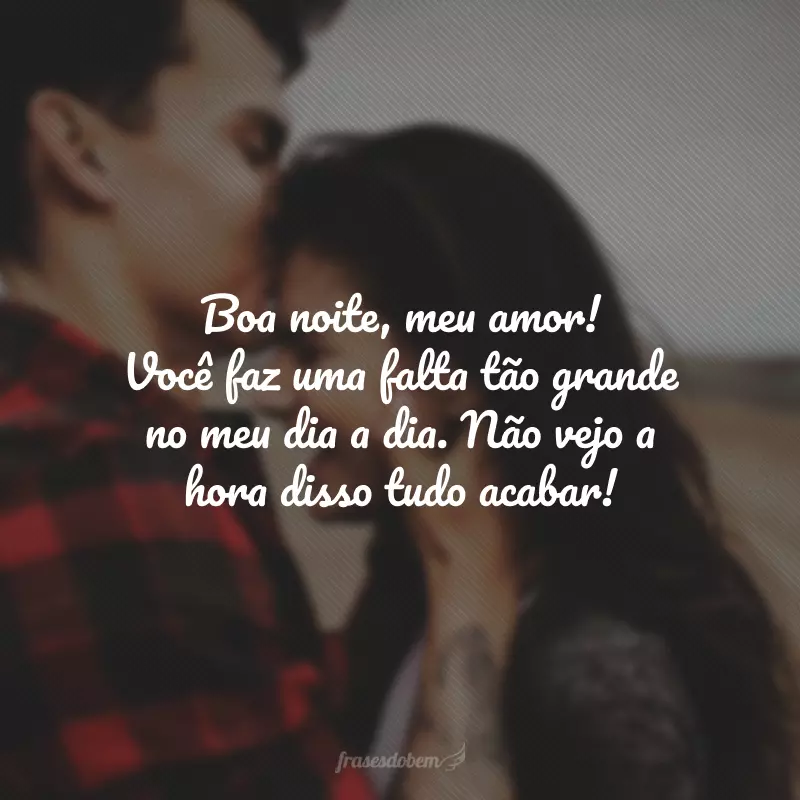 Boa noite, meu amor! Você faz uma falta tão grande no meu dia a dia. Não vejo a hora disso tudo acabar!