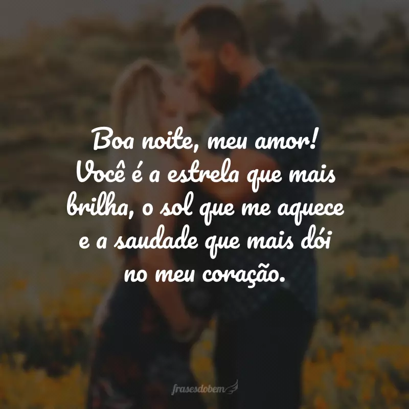 Boa noite, meu amor! Você é a estrela que mais brilha, o sol que me aquece e a saudade que mais dói no meu coração.