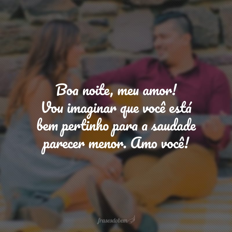 Boa noite, meu amor! Vou imaginar que você está bem pertinho para a saudade parecer menor. Amo você!