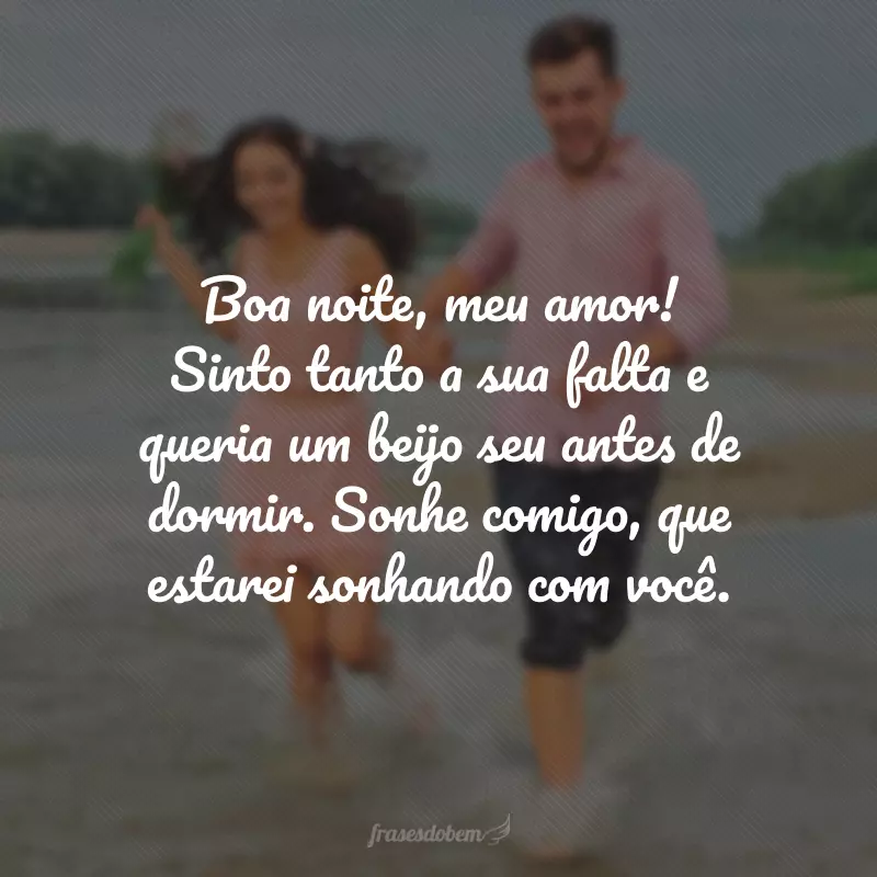 Boa noite, meu amor! Sinto tanto a sua falta e queria um beijo seu antes de dormir. Sonhe comigo, que estarei sonhando com você.