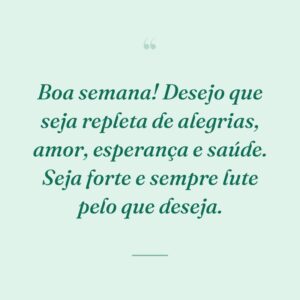Boa semana! Desejo que seja repleta de alegrias, amor, esperança e saúde. Seja forte e sempre lute pelo que deseja.