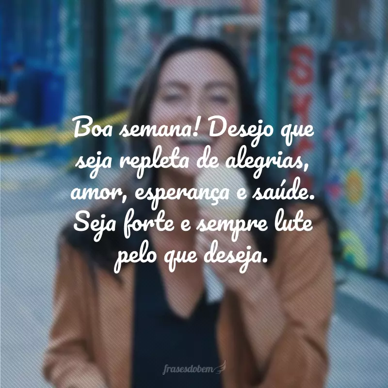 Boa semana! Desejo que seja repleta de alegrias, amor, esperança e saúde. Seja forte e sempre lute pelo que deseja.