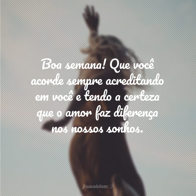 Boa semana! Que você acorde sempre acreditando em você e tendo a certeza que o amor faz diferença nos nossos sonhos.