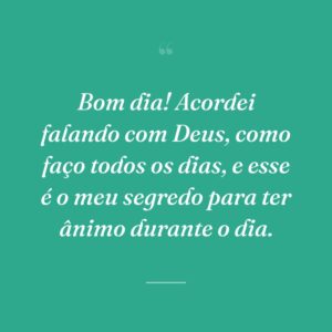 Bom dia! Acordei falando com Deus, como faço todos os dias, e esse é o meu segredo para ter ânimo durante o dia.