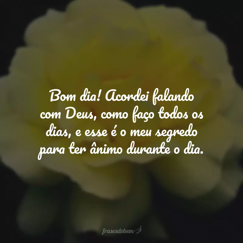 Bom dia! Acordei falando com Deus, como faço todos os dias, e esse é o meu segredo para ter ânimo durante o dia.