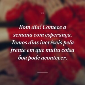 Bom dia! Comece a semana com esperança. Temos dias incríveis pela frente em que muita coisa boa pode acontecer.