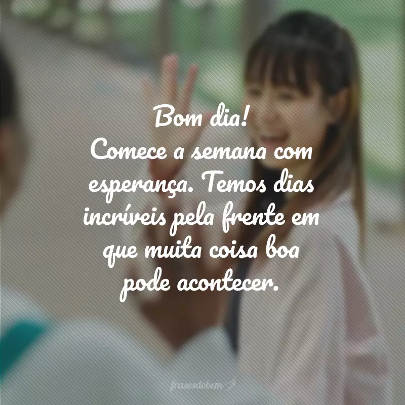 Bom dia! Comece a semana com esperança. Temos dias incríveis pela frente em que muita coisa boa pode acontecer.