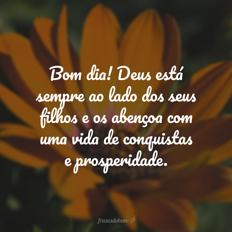 Bom dia! Deus está sempre ao lado dos seus filhos e os abençoa com uma vida de conquistas e prosperidade.