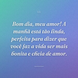 Bom dia, meu amor! A manhã está tão linda, perfeita para dizer que você faz a vida ser mais bonita e cheia de amor.