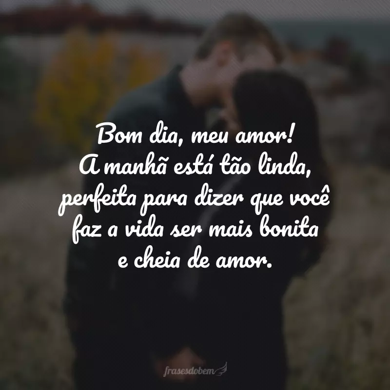 Bom dia, meu amor! A manhã está tão linda, perfeita para dizer que você faz a vida ser mais bonita e cheia de amor.