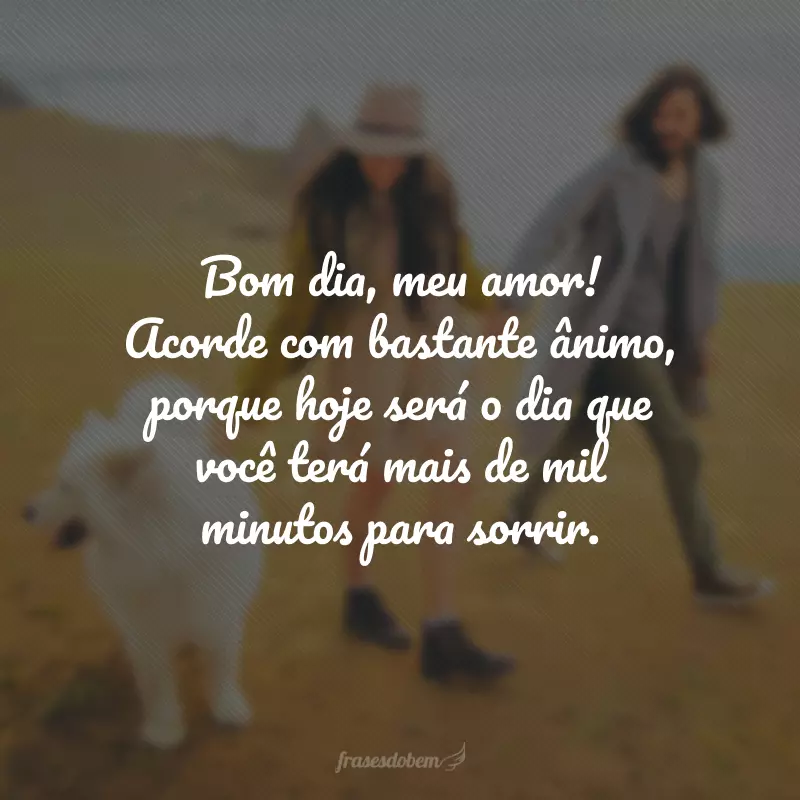 Bom dia, meu amor! Acorde com bastante ânimo, porque hoje será o dia que você terá mais de mil minutos para sorrir.