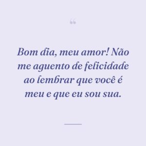 Bom dia, meu amor! Não me aguento de felicidade ao lembrar que você é meu e que eu sou sua.