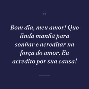Bom dia, meu amor! Que linda manhã para sonhar e acreditar na força do amor. Eu acredito por sua causa!