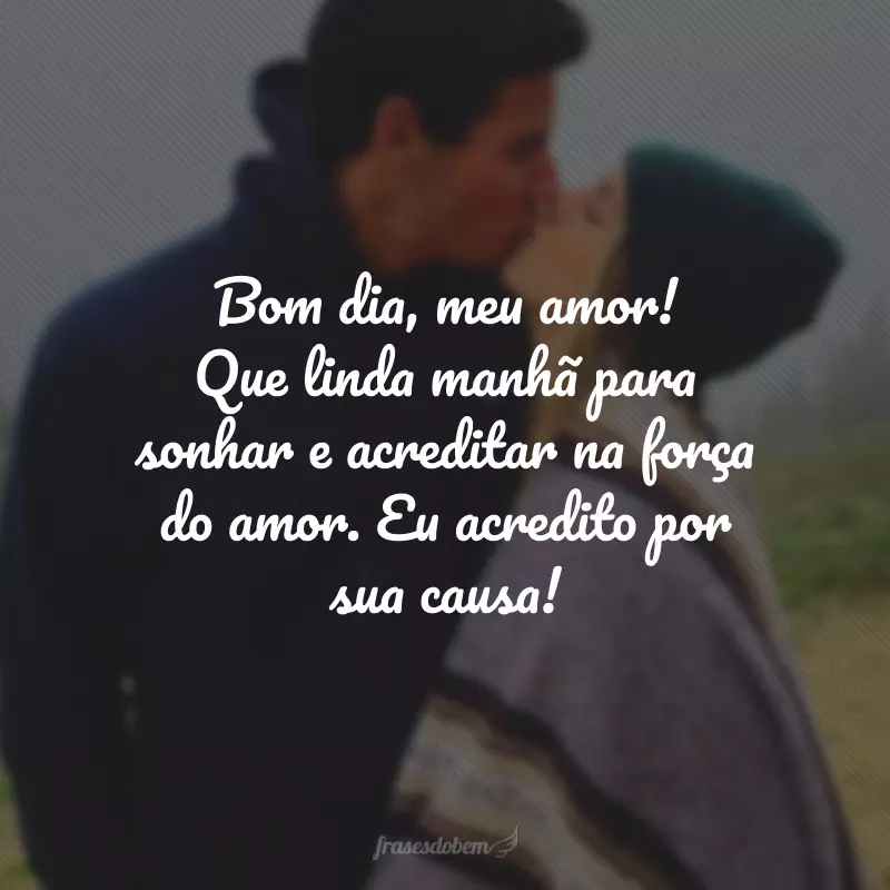 Bom dia, meu amor! Que linda manhã para sonhar e acreditar na força do amor. Eu acredito por sua causa!