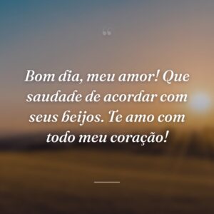 Bom dia, meu amor! Que saudade de acordar com seus beijos. Te amo com todo meu coração!