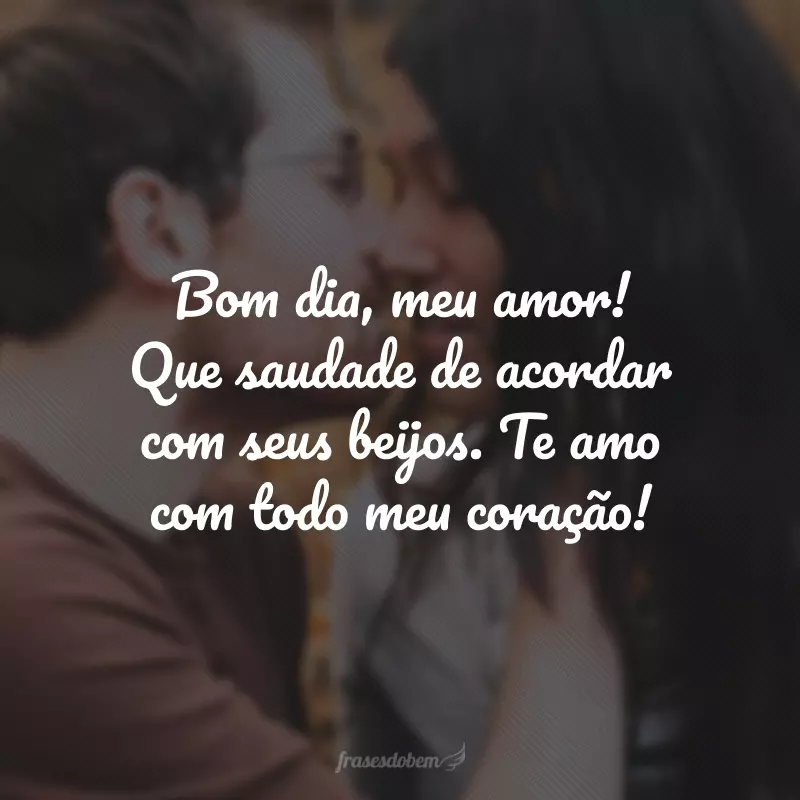 Bom dia, meu amor! Que saudade de acordar com seus beijos. Te amo com todo meu coração!