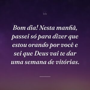 Bom dia! Nesta manhã, passei só para dizer que estou orando por você e sei que Deus vai te dar uma semana de vitórias.