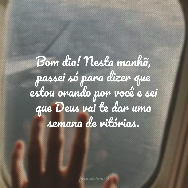 Bom dia! Nesta manhã, passei só para dizer que estou orando por você e sei que Deus vai te dar uma semana de vitórias.