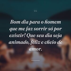 Bom dia para o homem que me faz sorrir só por existir! Que seu dia seja animado, feliz e cheio de amor.