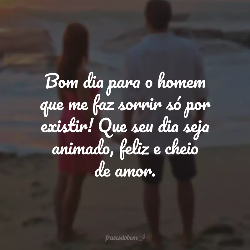 Bom dia para o homem que me faz sorrir só por existir! Que seu dia seja animado, feliz e cheio de amor.