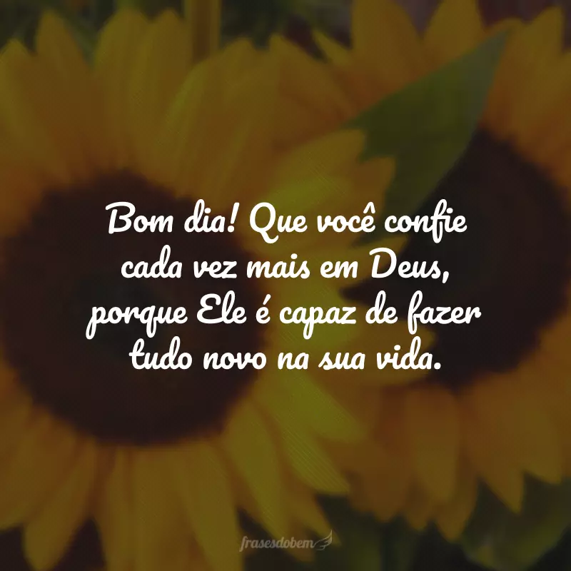 Bom dia! Que você confie cada vez mais em Deus, porque Ele é capaz de fazer tudo novo na sua vida.