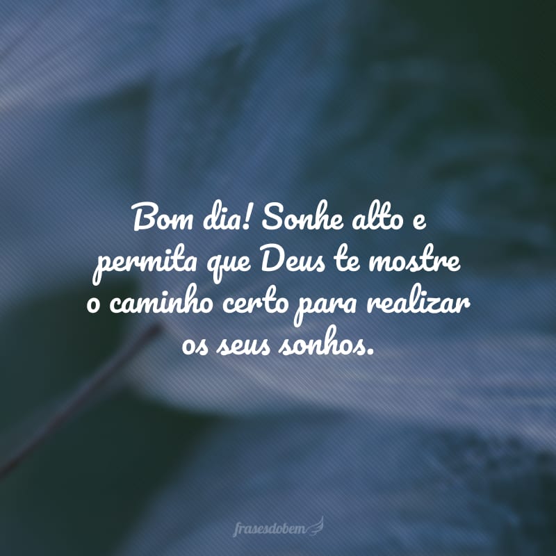 Bom dia! Sonhe alto e permita que Deus te mostre o caminho certo para realizar os seus sonhos.