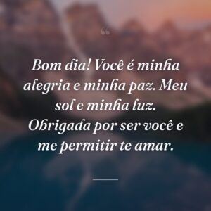 Bom dia! Você é minha alegria e minha paz. Meu sol e minha luz. Obrigada por ser você e me permitir te amar.