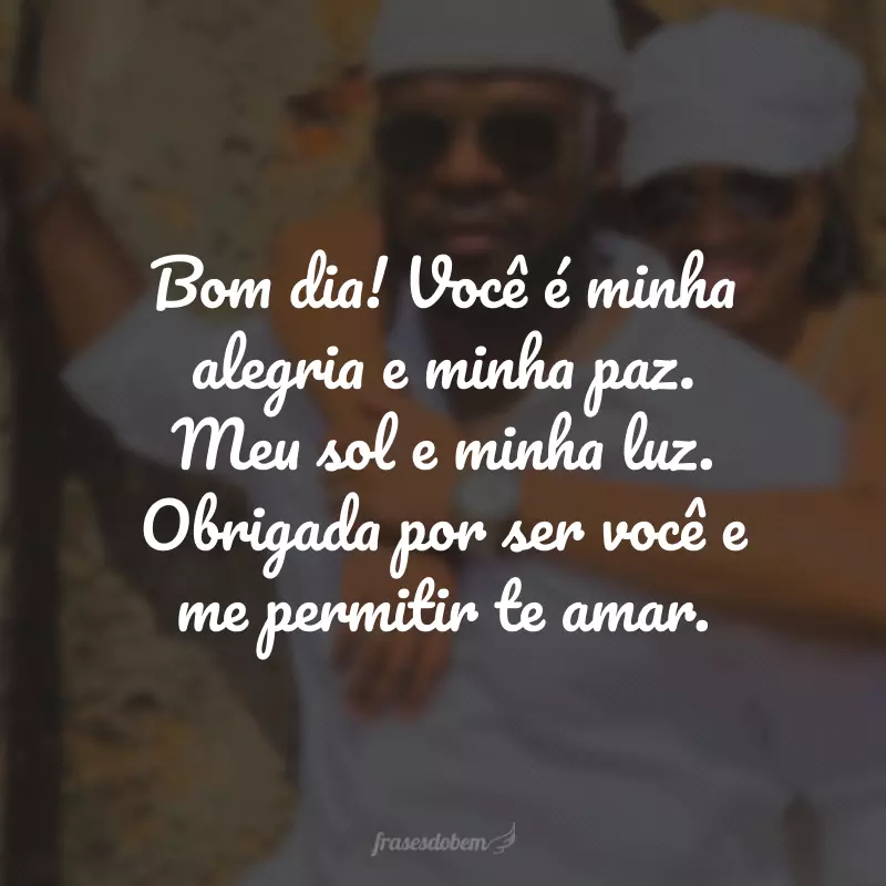 Bom dia! Você é minha alegria e minha paz. Meu sol e minha luz. Obrigada por ser você e me permitir te amar.