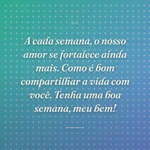 A cada semana, o nosso amor se fortalece ainda mais. Como é bom compartilhar a vida com você. Tenha uma boa semana, meu bem!