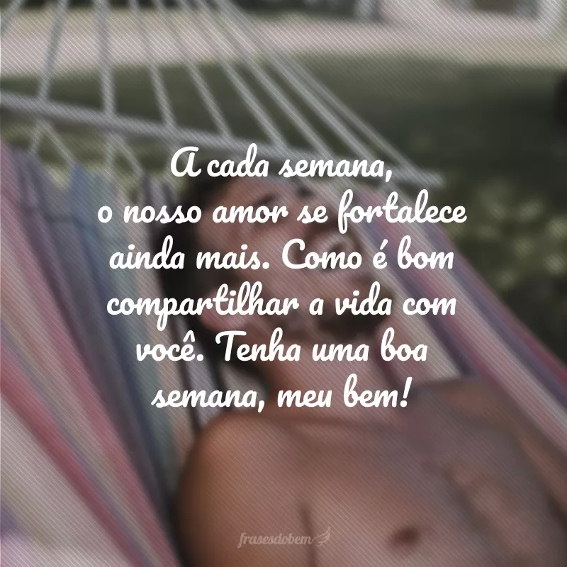 A cada semana, o nosso amor se fortalece ainda mais. Como é bom compartilhar a vida com você. Tenha uma boa semana, meu bem!