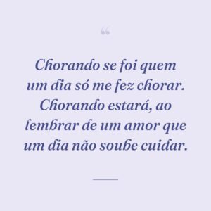 Chorando se foi quem um dia só me fez chorar. Chorando estará, ao lembrar de um amor que um dia não soube cuidar.
