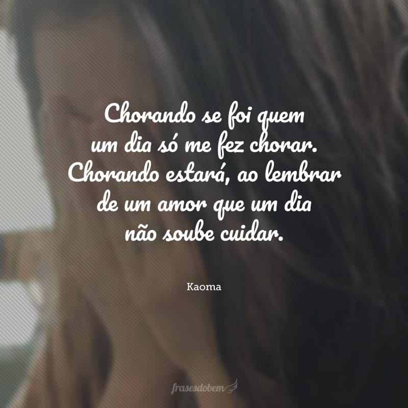 Chorando se foi quem um dia só me fez chorar. Chorando estará, ao lembrar de um amor que um dia não soube cuidar.