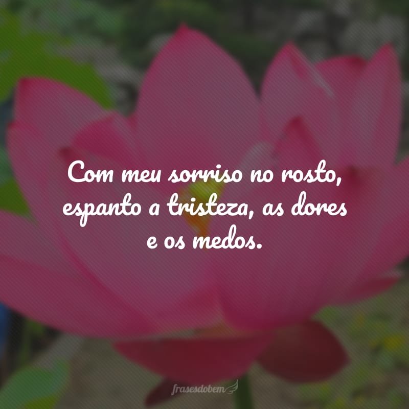 Com meu sorriso no rosto, espanto a tristeza, as dores e os medos.