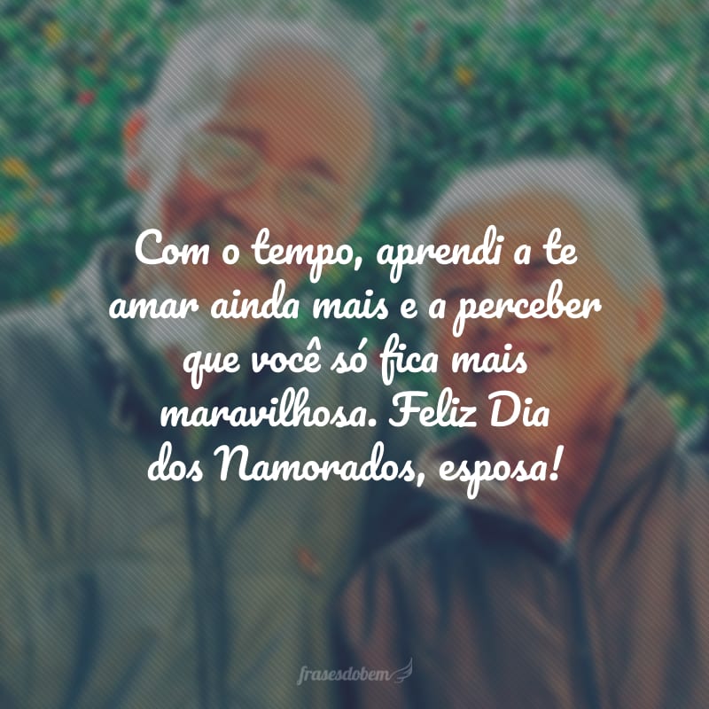 Com o tempo, aprendi a te amar ainda mais e a perceber que você só fica mais maravilhosa. Feliz Dia dos Namorados, esposa!