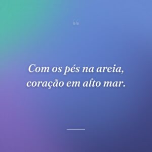 Com os pés na areia, coração em alto mar.