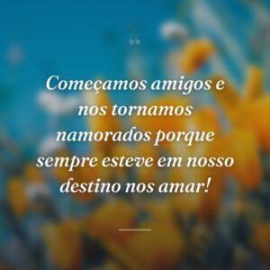 Começamos amigos e nos tornamos namorados porque sempre esteve em nosso destino nos amar!