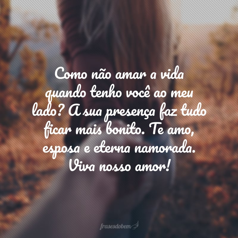 Como não amar a vida quando tenho você ao meu lado? A sua presença faz tudo ficar mais bonito. Te amo, esposa e eterna namorada. Viva nosso amor!
