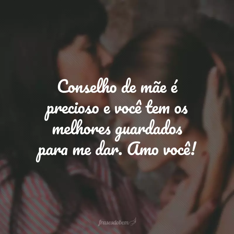 Conselho de mãe é precioso e você tem os melhores guardados para me dar. Amo você!