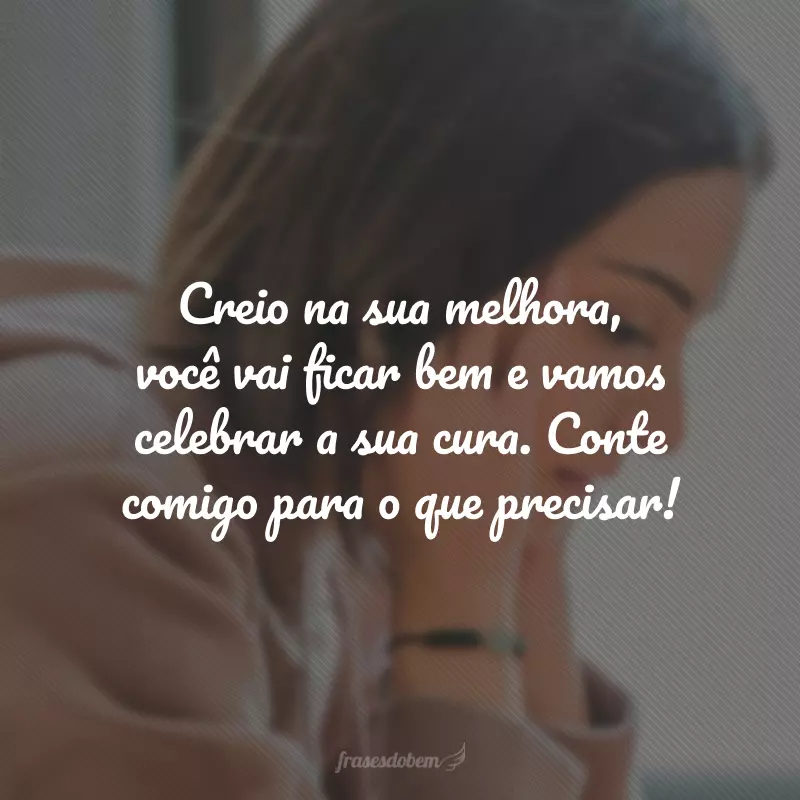 Creio na sua melhora, você vai ficar bem e vamos celebrar a sua cura. Conte comigo para o que precisar!