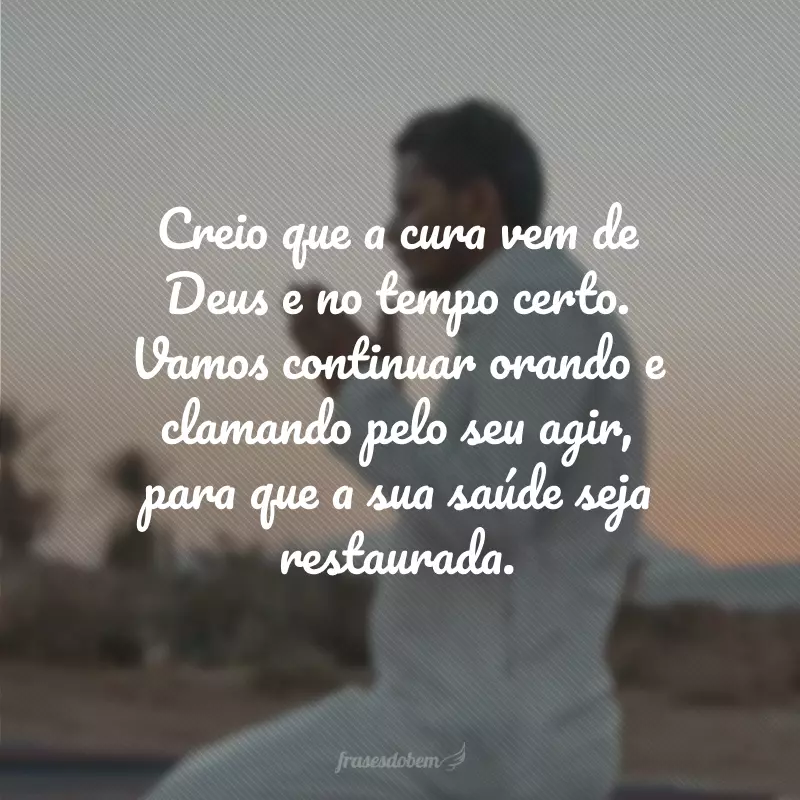 Creio que a cura vem de Deus e no tempo certo. Vamos continuar orando e clamando pelo seu agir, para que a sua saúde seja restaurada.