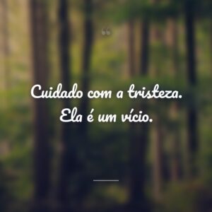 Cuidado com a tristeza. Ela é um vício.