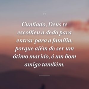 Cunhado, Deus te escolheu a dedo para entrar para a família, porque além de ser um ótimo marido, é um bom amigo também.