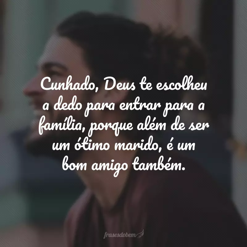 Cunhado, Deus te escolheu a dedo para entrar para a família, porque além de ser um ótimo marido, é um bom amigo também.