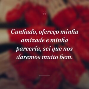 Cunhado, ofereço minha amizade e minha parceria, sei que nos daremos muito bem.