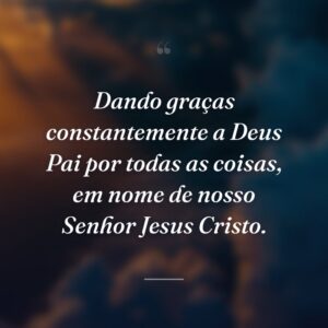 Dando graças constantemente a Deus Pai por todas as coisas, em nome de nosso Senhor Jesus Cristo.