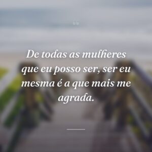 De todas as mulheres que eu posso ser, ser eu mesma é a que mais me agrada.
